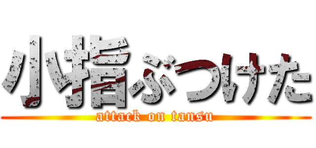 小指ぶつけた (attack on tansu)