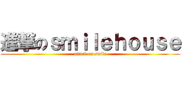 進撃のｓｍｉｌｅｈｏｕｓｅ (attack on smile)