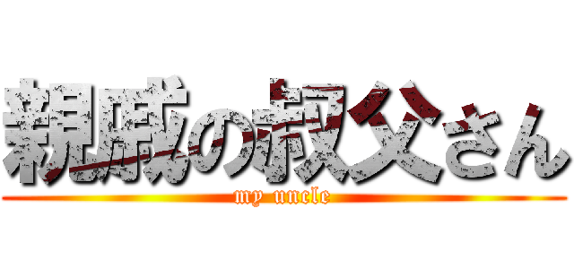 親戚の叔父さん (my uncle)