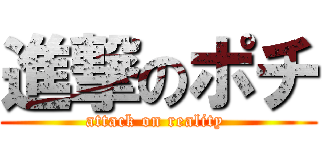 進撃のポチ (attack on reality )
