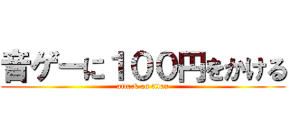 音ゲーに１００円をかける (attack on titan)