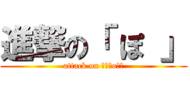 進撃の「 ぽ 」 (attack on 「　Ｐo　」)