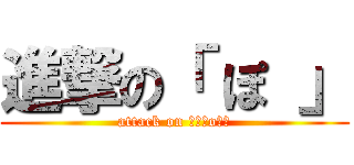 進撃の「 ぽ 」 (attack on 「　Ｐo　」)