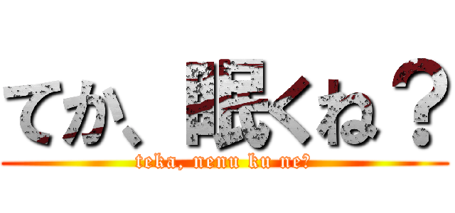 てか、眠くね？ (teka, nenu ku ne?)