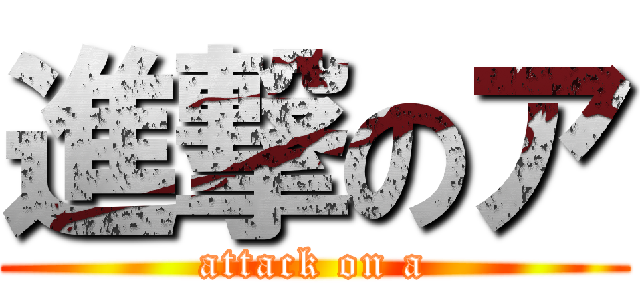 進撃のア (attack on a)