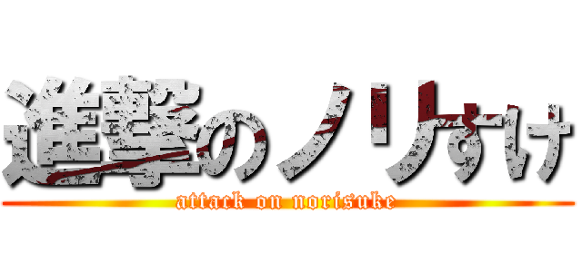 進撃のノリすけ (attack on norisuke)