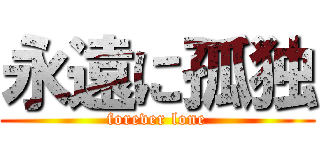 永遠に孤独 (forever lone)