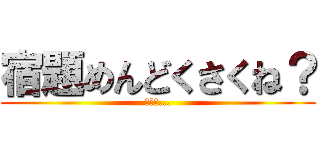 宿題めんどくさくね？ (マジで...)