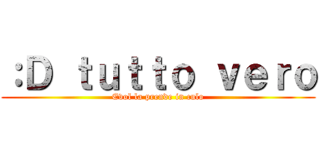 ：Ｄ ｔｕｔｔｏ ｖｅｒｏ (Evol la prende in culo)