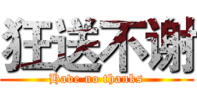 狂送不谢 (Have no thanks)