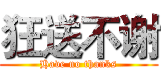 狂送不谢 (Have no thanks)