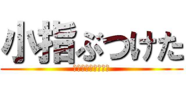 小指ぶつけた (いたぁぁぁぁぁぁい)