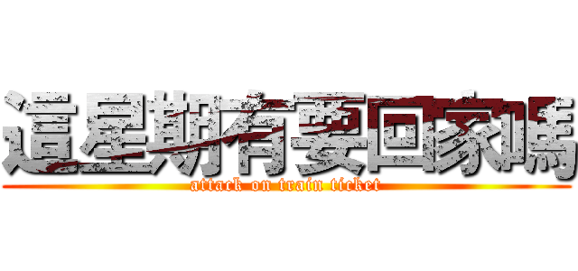 這星期有要回家嗎 (attack on train ticket)