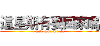 這星期有要回家嗎 (attack on train ticket)
