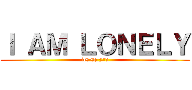 Ｉ ＡＭ ＬＯＮＥＬＹ (its so sad)