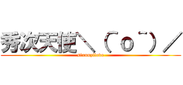 秀次天使＼（＾ｏ＾）／ (sixuuzilove)