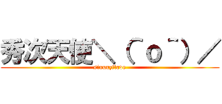 秀次天使＼（＾ｏ＾）／ (sixuuzilove)