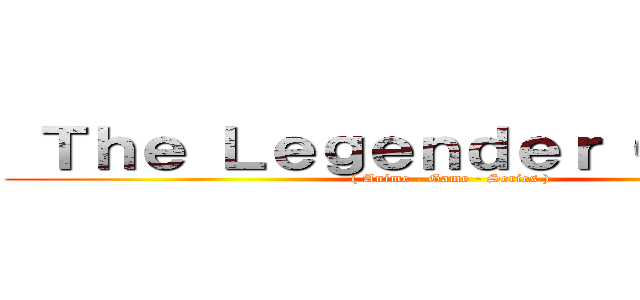  Ｔｈｅ Ｌｅｇｅｎｄｅｒ Ｏｔａｋｕ  (( Anime - Game - Series ))