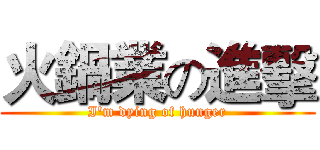 火鍋業の進擊 (I'm dying of hunger)