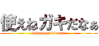 使えねガキだなぁ (tukaenegakidanaa)