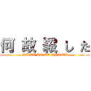 何 故 殺 し た (NA ZE KO EO SHI TA)