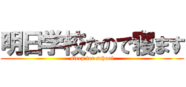 明日学校なので寝ます (sleep for school)