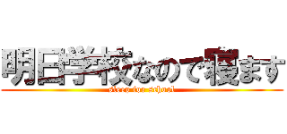 明日学校なので寝ます (sleep for school)