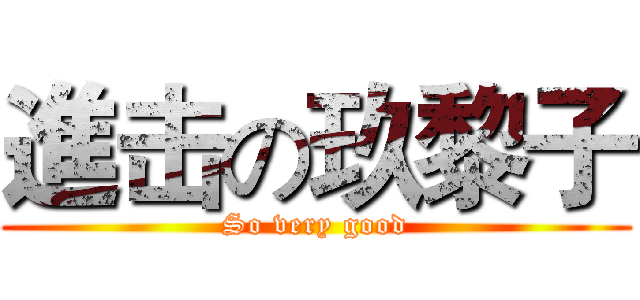 進击の玖黎子 (So very good)