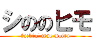 シののヒモ (fuckin' true wolrd)