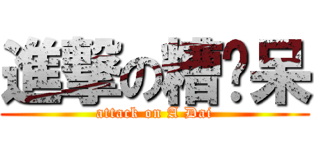 進撃の糟糕呆 (attack on A Dai)