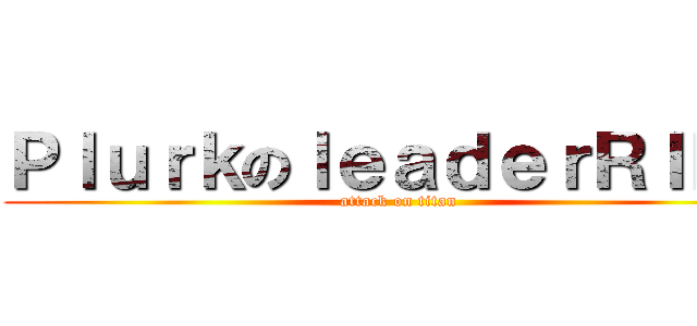 ＰｌｕｒｋのｌｅａｄｅｒＲＩＤＯ (attack on titan)