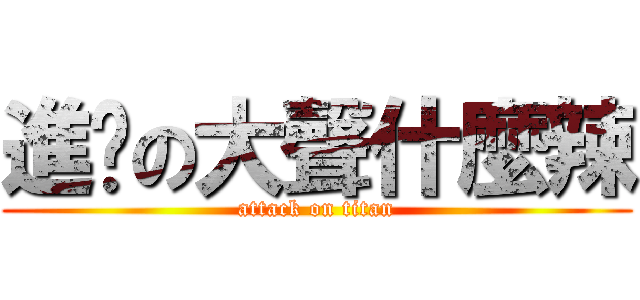 進擊の大聲什麼辣 (attack on titan)