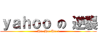 ｙａｈｏｏ の 逆襲 (Ha~Ha~Ha~!)