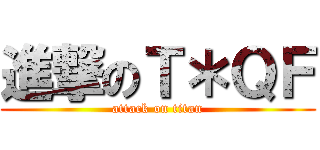 進撃のＴ＊ＱＦ (attack on titan)
