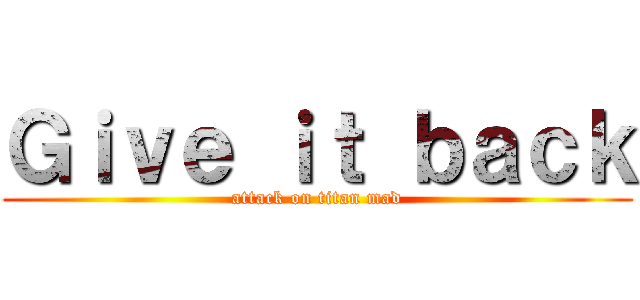 Ｇｉｖｅ ｉｔ ｂａｃｋ (attack on titan mad)