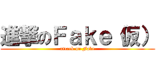 進撃のＦａｋｅ（仮） (attack on Fake)