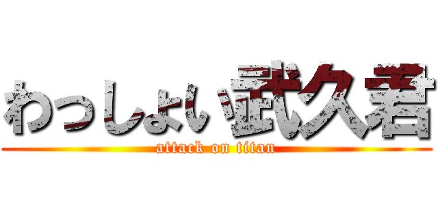 わっしょい武久君 (attack on titan)