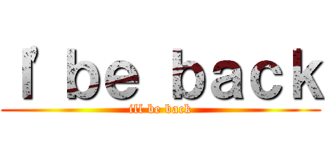 Ｉ\'ｂｅ ｂａｃｋ (ill be back)