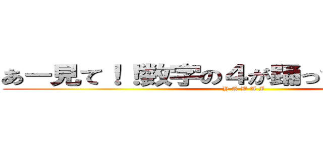 あー見て！！数字の４が踊ってる！！ヤバイ (Y A B A I)