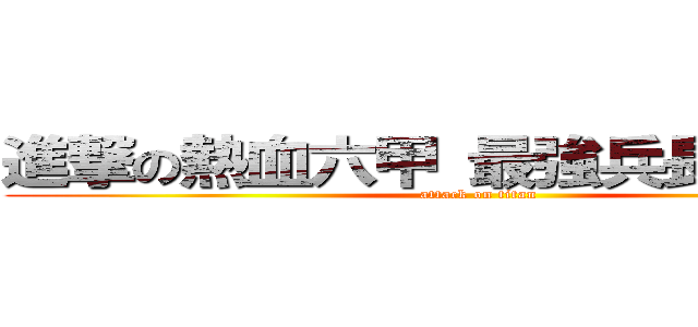 進撃の熱血六甲 最強兵長 蔡大大 (attack on titan)