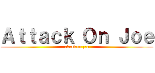 Ａｔｔａｃｋ Ｏｎ Ｊｏｅ (attack on joe)