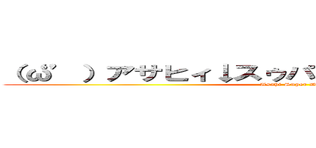 （‘ω’）アサヒィ↓スゥパァ↑ドゥルァァァァイ↓ (Asahi Super Dry)