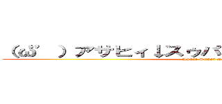 （‘ω’）アサヒィ↓スゥパァ↑ドゥルァァァァイ↓ (Asahi Super Dry)