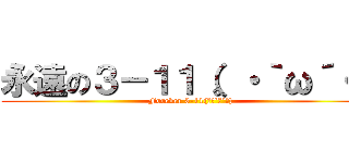 永遠の３－１１（。・｀ω´・） (Forever 3-11(｡・`ω´･))