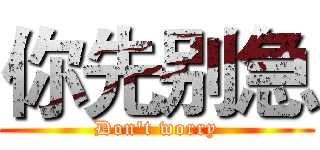 你先别急 (Don't worry)
