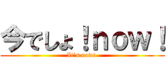 今でしょ！ｎｏｗ！ (It`s now! )