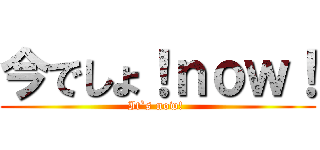 今でしょ！ｎｏｗ！ (It`s now! )