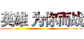 英雄 为你而战 ()