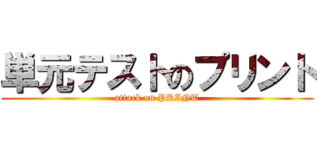 単元テストのプリント (attack on PRINT)