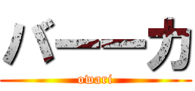 バーーカ (owari)